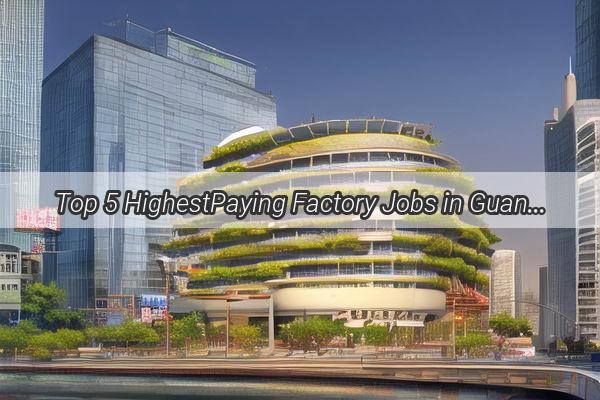 Top 5 HighestPaying Factory Jobs in Guangzhou Unlock Your Earnings Potential